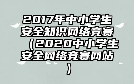 2017年中小學(xué)生安全知識網(wǎng)絡(luò)競賽（2020中小學(xué)生安全網(wǎng)絡(luò)競賽網(wǎng)站）