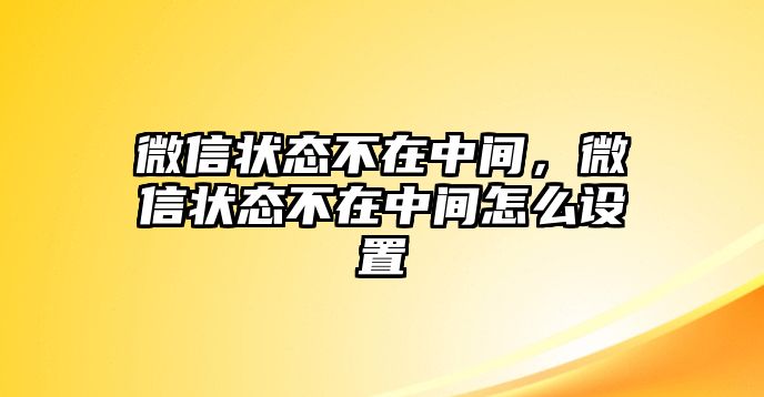 微信狀態(tài)不在中間，微信狀態(tài)不在中間怎么設(shè)置