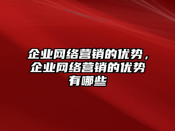 企業(yè)網(wǎng)絡(luò)營銷的優(yōu)勢，企業(yè)網(wǎng)絡(luò)營銷的優(yōu)勢有哪些