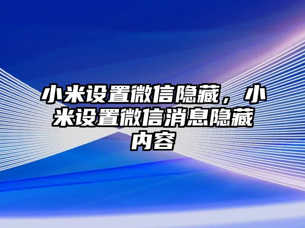 小米設(shè)置微信隱藏，小米設(shè)置微信消息隱藏內(nèi)容