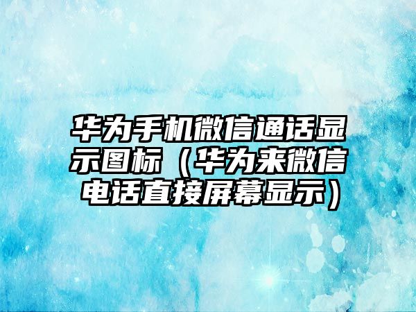 華為手機微信通話顯示圖標(biāo)（華為來微信電話直接屏幕顯示）