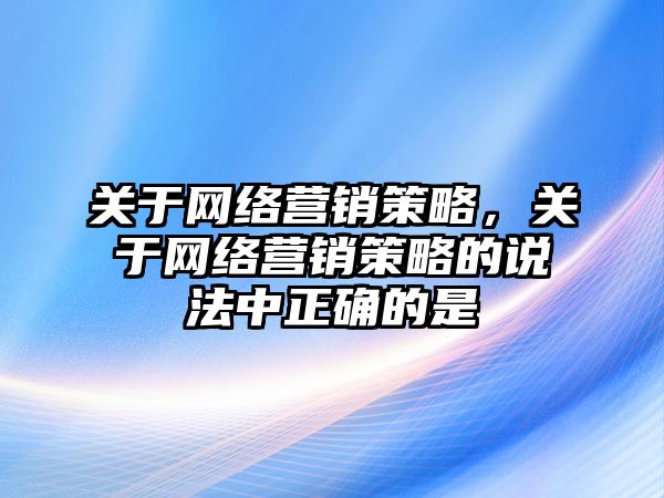 關于網(wǎng)絡營銷策略，關于網(wǎng)絡營銷策略的說法中正確的是