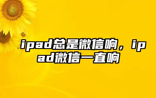 ipad總是微信響，ipad微信一直響