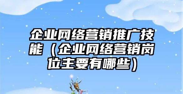 企業(yè)網(wǎng)絡營銷推廣技能（企業(yè)網(wǎng)絡營銷崗位主要有哪些）