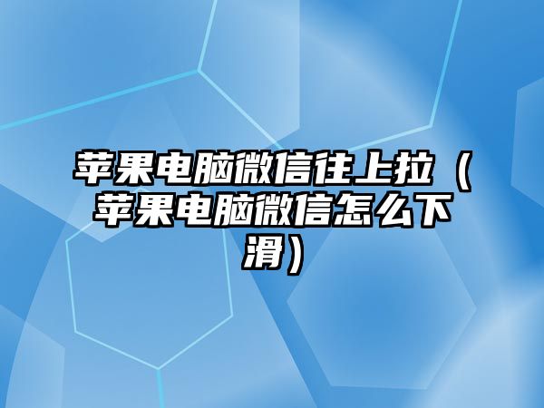 蘋果電腦微信往上拉（蘋果電腦微信怎么下滑）