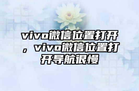 vivo微信位置打開，vivo微信位置打開導(dǎo)航很慢