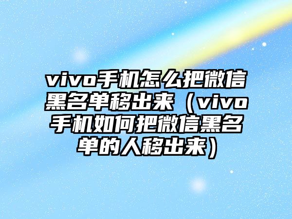 vivo手機(jī)怎么把微信黑名單移出來（vivo手機(jī)如何把微信黑名單的人移出來）