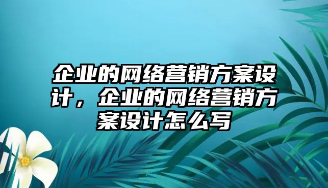 企業(yè)的網(wǎng)絡(luò)營(yíng)銷方案設(shè)計(jì)，企業(yè)的網(wǎng)絡(luò)營(yíng)銷方案設(shè)計(jì)怎么寫