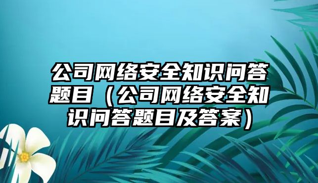 公司網(wǎng)絡(luò)安全知識問答題目（公司網(wǎng)絡(luò)安全知識問答題目及答案）