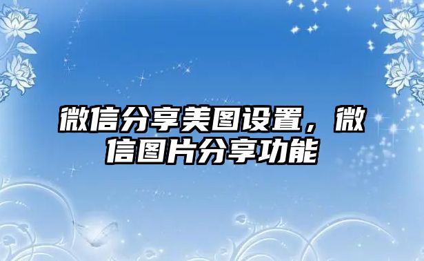 微信分享美圖設(shè)置，微信圖片分享功能