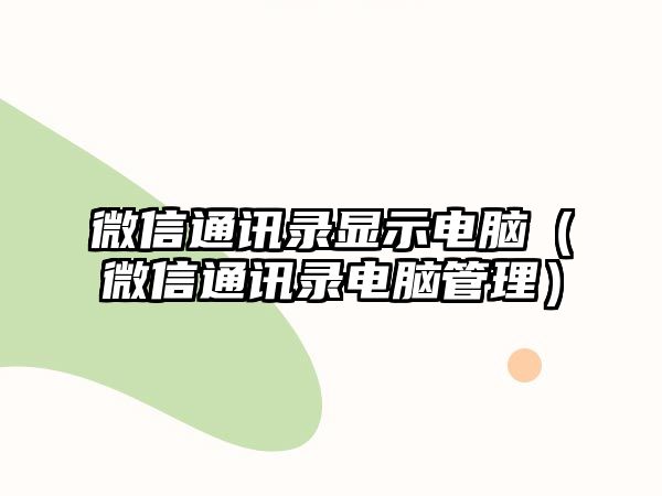 微信通訊錄顯示電腦（微信通訊錄電腦管理）