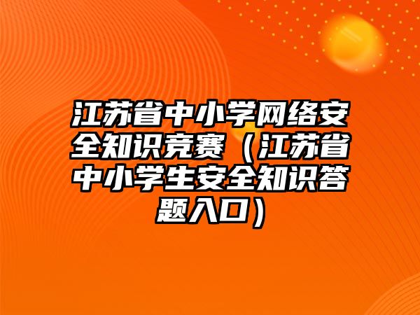 江蘇省中小學網(wǎng)絡(luò)安全知識競賽（江蘇省中小學生安全知識答題入口）