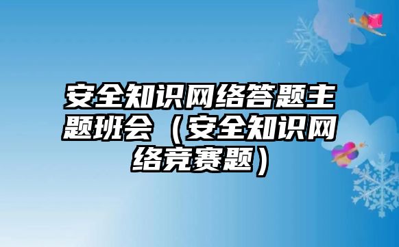 安全知識(shí)網(wǎng)絡(luò)答題主題班會(huì)（安全知識(shí)網(wǎng)絡(luò)競賽題）