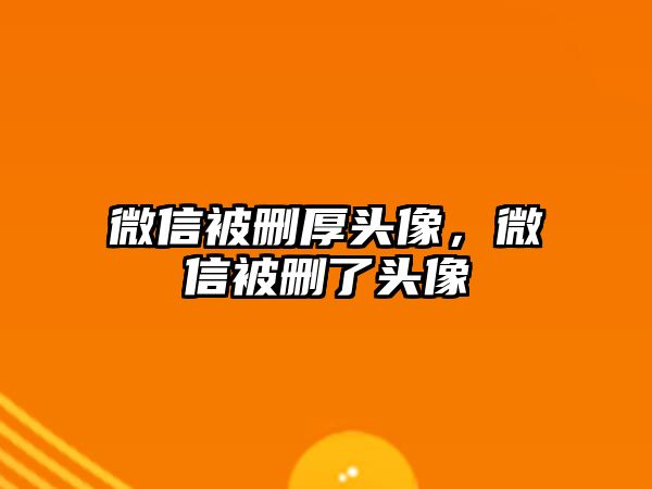 微信被刪厚頭像，微信被刪了頭像