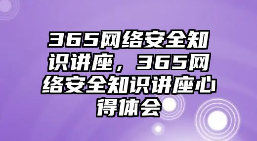 365網(wǎng)絡(luò)安全知識講座，365網(wǎng)絡(luò)安全知識講座心得體會