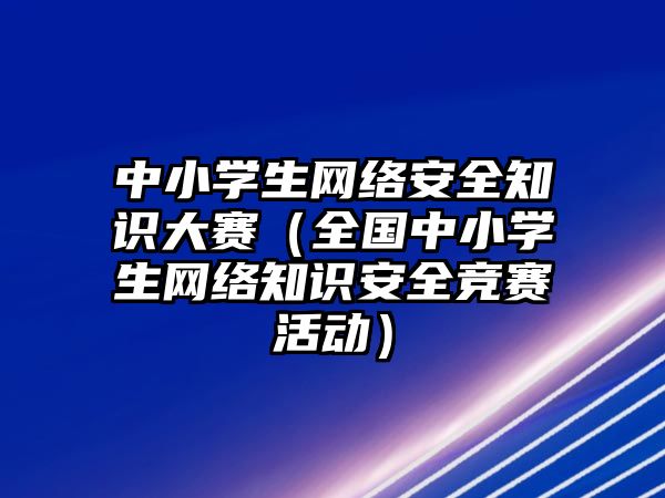 中小學生網絡安全知識大賽（全國中小學生網絡知識安全競賽活動）