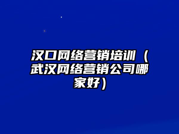 漢口網(wǎng)絡(luò)營(yíng)銷(xiāo)培訓(xùn)（武漢網(wǎng)絡(luò)營(yíng)銷(xiāo)公司哪家好）