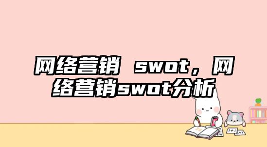 網(wǎng)絡(luò)營銷 swot，網(wǎng)絡(luò)營銷swot分析