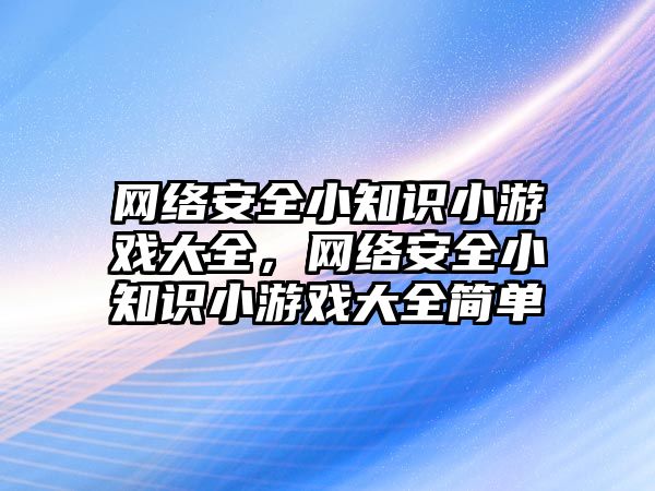 網(wǎng)絡安全小知識小游戲大全，網(wǎng)絡安全小知識小游戲大全簡單