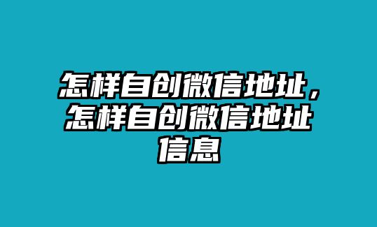 怎樣自創(chuàng)微信地址，怎樣自創(chuàng)微信地址信息