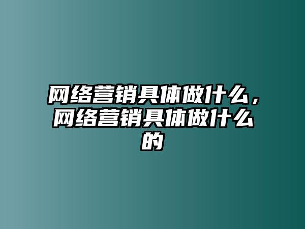 網絡營銷具體做什么，網絡營銷具體做什么的