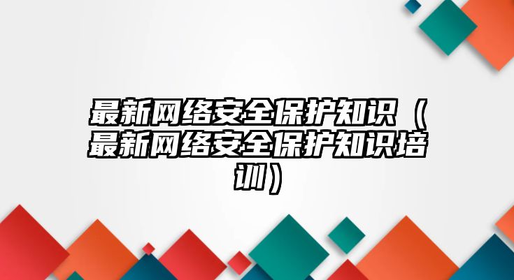 最新網(wǎng)絡(luò)安全保護知識（最新網(wǎng)絡(luò)安全保護知識培訓(xùn)）