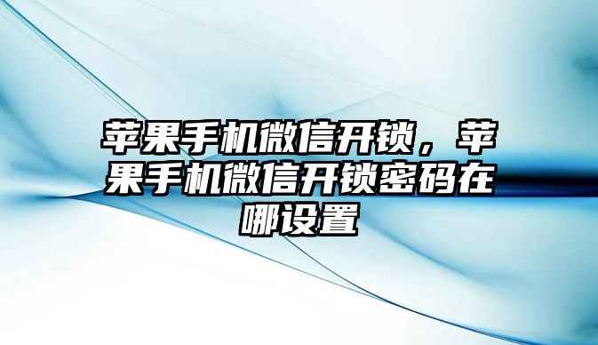 蘋果手機微信開鎖，蘋果手機微信開鎖密碼在哪設(shè)置