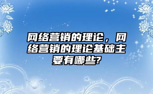 網(wǎng)絡營銷的理論，網(wǎng)絡營銷的理論基礎主要有哪些?