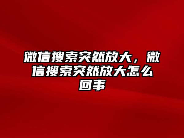 微信搜索突然放大，微信搜索突然放大怎么回事