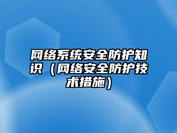 網(wǎng)絡系統(tǒng)安全防護知識（網(wǎng)絡安全防護技術(shù)措施）