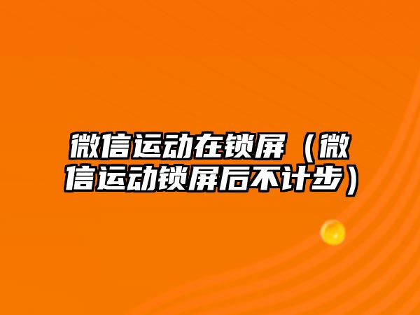 微信運動在鎖屏（微信運動鎖屏后不計步）