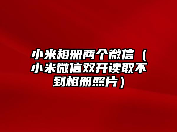 小米相冊兩個微信（小米微信雙開讀取不到相冊照片）