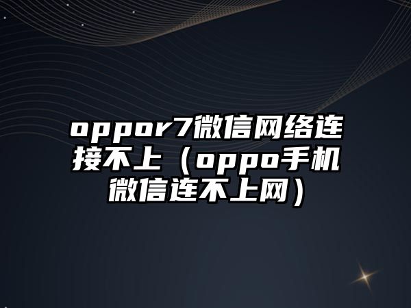 oppor7微信網絡連接不上（oppo手機微信連不上網）