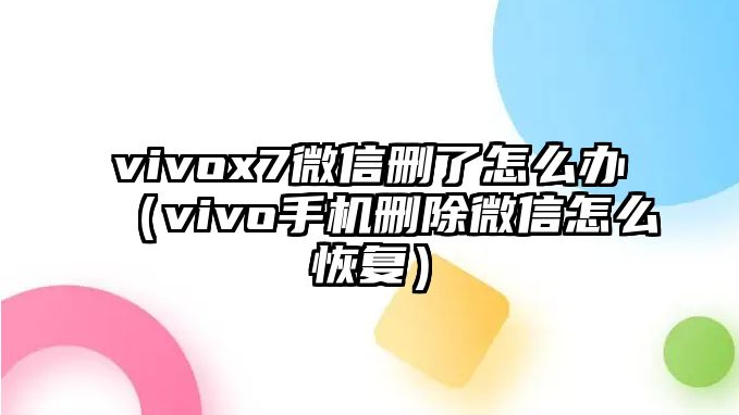 vivox7微信刪了怎么辦（vivo手機刪除微信怎么恢復）