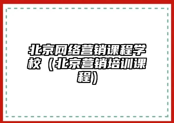 北京網(wǎng)絡(luò)營銷課程學(xué)校（北京營銷培訓(xùn)課程）