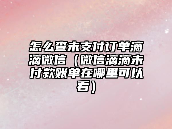 怎么查未支付訂單滴滴微信（微信滴滴未付款賬單在哪里可以看）