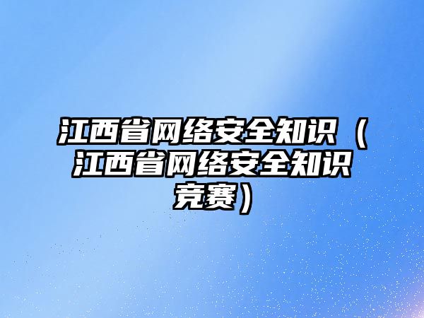 江西省網(wǎng)絡安全知識（江西省網(wǎng)絡安全知識競賽）