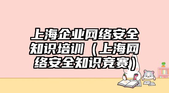 上海企業(yè)網(wǎng)絡安全知識培訓（上海網(wǎng)絡安全知識競賽）