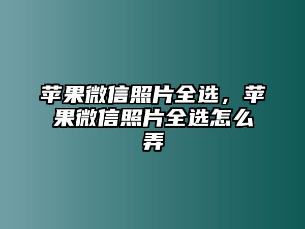 蘋果微信照片全選，蘋果微信照片全選怎么弄