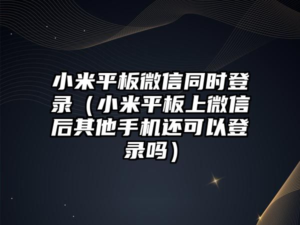 小米平板微信同時登錄（小米平板上微信后其他手機(jī)還可以登錄嗎）