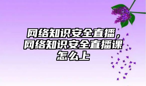 網絡知識安全直播，網絡知識安全直播課怎么上