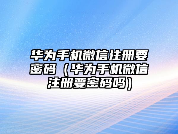 華為手機微信注冊要密碼（華為手機微信注冊要密碼嗎）