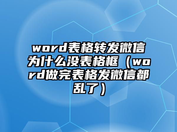 word表格轉(zhuǎn)發(fā)微信為什么沒表格框（word做完表格發(fā)微信都亂了）