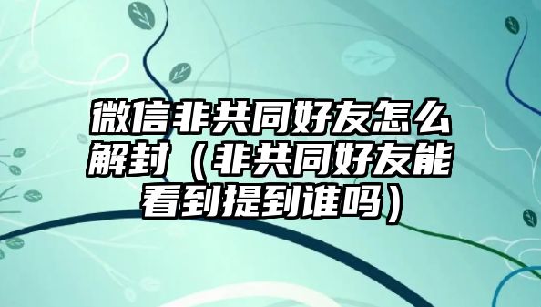 微信非共同好友怎么解封（非共同好友能看到提到誰嗎）