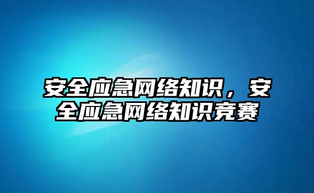 安全應急網(wǎng)絡知識，安全應急網(wǎng)絡知識競賽