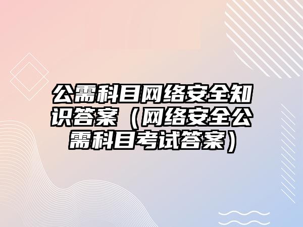 公需科目網絡安全知識答案（網絡安全公需科目考試答案）