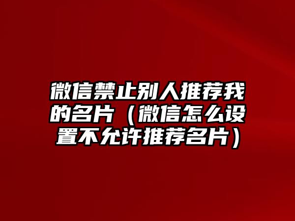 微信禁止別人推薦我的名片（微信怎么設(shè)置不允許推薦名片）