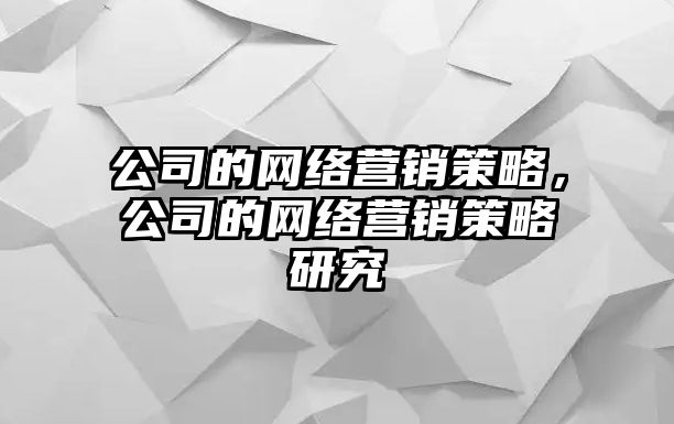 公司的網(wǎng)絡(luò)營(yíng)銷策略，公司的網(wǎng)絡(luò)營(yíng)銷策略研究