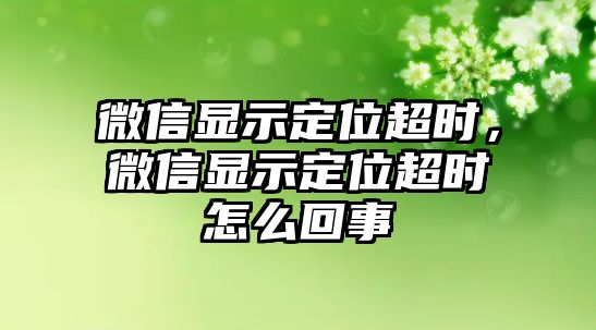 微信顯示定位超時，微信顯示定位超時怎么回事