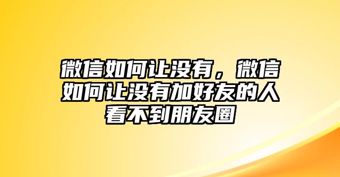 微信如何讓沒有，微信如何讓沒有加好友的人看不到朋友圈